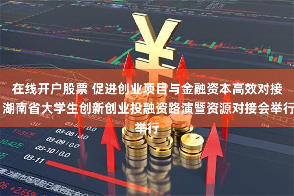 在线开户股票 促进创业项目与金融资本高效对接 湖南省大学生创新创业投融资路演暨资源对接会举行