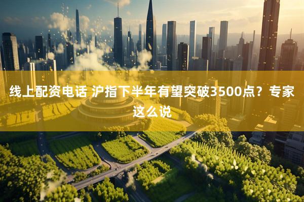 线上配资电话 沪指下半年有望突破3500点？专家这么说