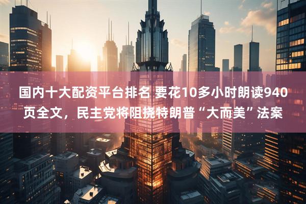 国内十大配资平台排名 要花10多小时朗读940页全文，民主党将阻挠特朗普“大而美”法案