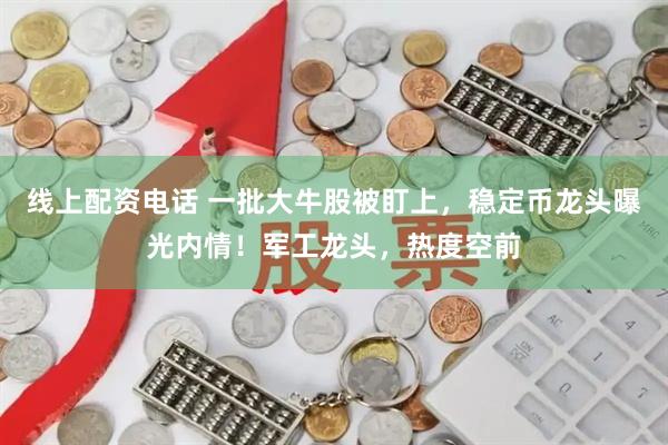 线上配资电话 一批大牛股被盯上，稳定币龙头曝光内情！军工龙头，热度空前