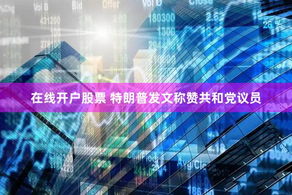 在线开户股票 特朗普发文称赞共和党议员