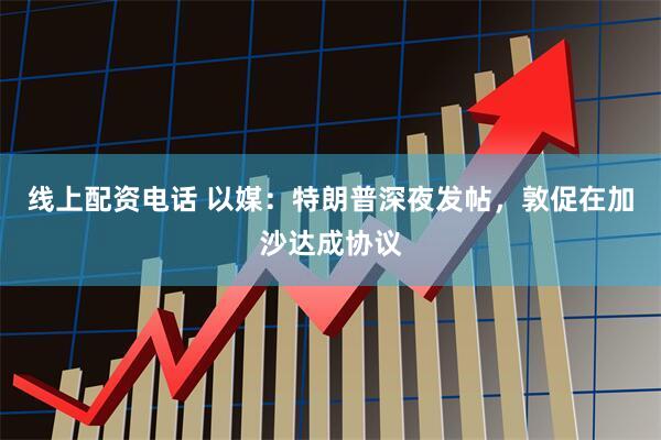 线上配资电话 以媒：特朗普深夜发帖，敦促在加沙达成协议