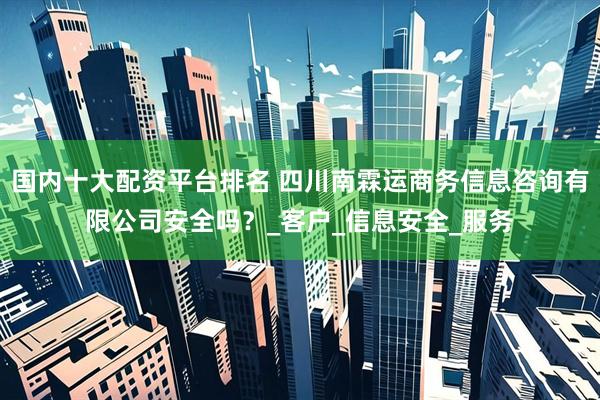 国内十大配资平台排名 四川南霖运商务信息咨询有限公司安全吗？_客户_信息安全_服务