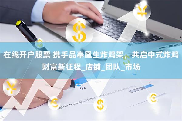 在线开户股票 携手品奉凰生炸鸡架，共启中式炸鸡财富新征程_店铺_团队_市场