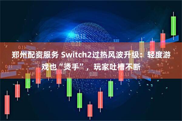 郑州配资服务 Switch2过热风波升级：轻度游戏也“烫手”，玩家吐槽不断