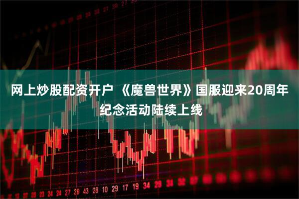 网上炒股配资开户 《魔兽世界》国服迎来20周年 纪念活动陆续上线