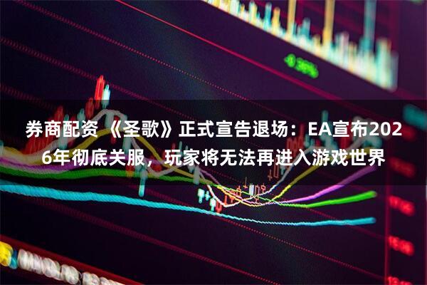 券商配资 《圣歌》正式宣告退场：EA宣布2026年彻底关服，玩家将无法再进入游戏世界