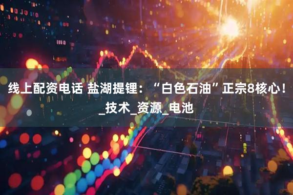 线上配资电话 盐湖提锂：“白色石油”正宗8核心！_技术_资源_电池