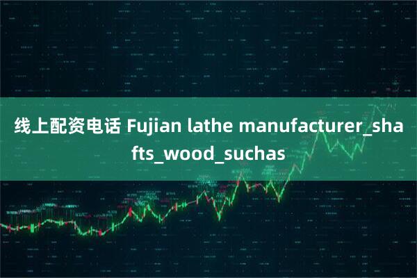 线上配资电话 Fujian lathe manufacturer_shafts_wood_suchas