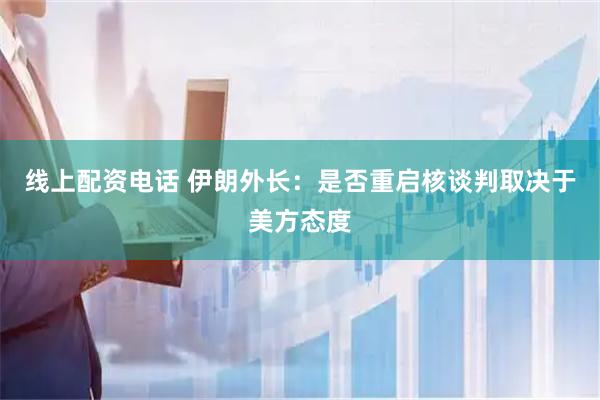 线上配资电话 伊朗外长：是否重启核谈判取决于美方态度