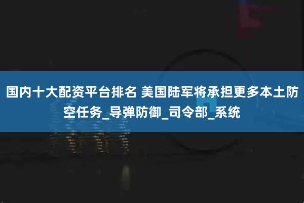 国内十大配资平台排名 美国陆军将承担更多本土防空任务_导弹防御_司令部_系统