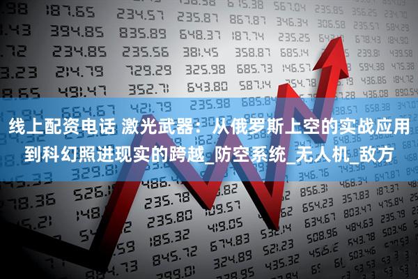 线上配资电话 激光武器：从俄罗斯上空的实战应用到科幻照进现实的跨越_防空系统_无人机_敌方