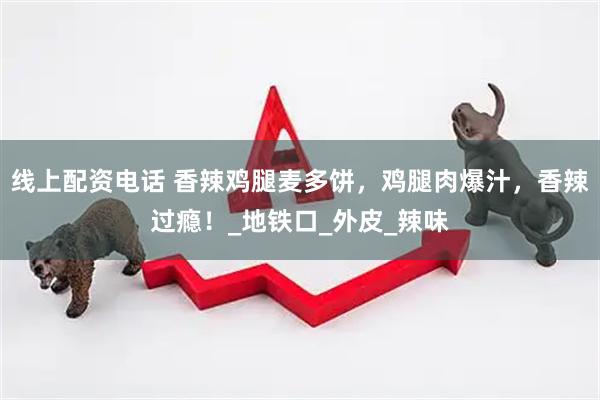 线上配资电话 香辣鸡腿麦多饼，鸡腿肉爆汁，香辣过瘾！_地铁口_外皮_辣味