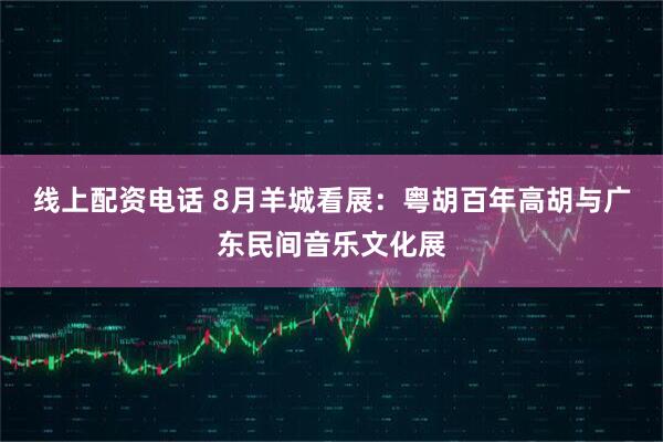 线上配资电话 8月羊城看展：粤胡百年高胡与广东民间音乐文化展