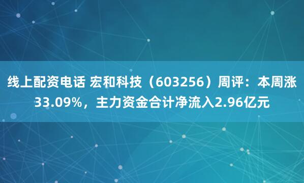 线上配资电话 宏和科技（603256）周评：本周涨33.09%，主力资金合计净流入2.96亿元