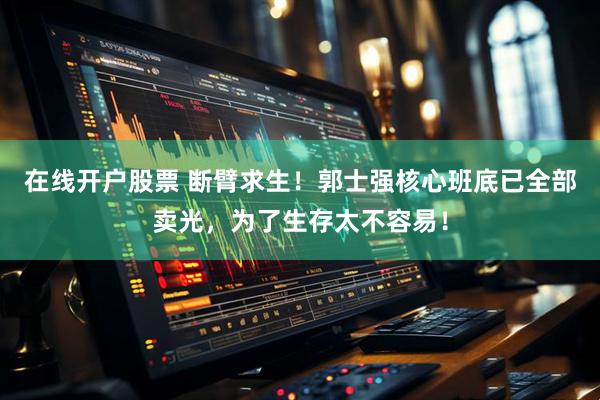 在线开户股票 断臂求生！郭士强核心班底已全部卖光，为了生存太不容易！