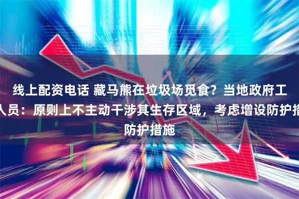 线上配资电话 藏马熊在垃圾场觅食？当地政府工作人员：原则上不主动干涉其生存区域，考虑增设防护措施