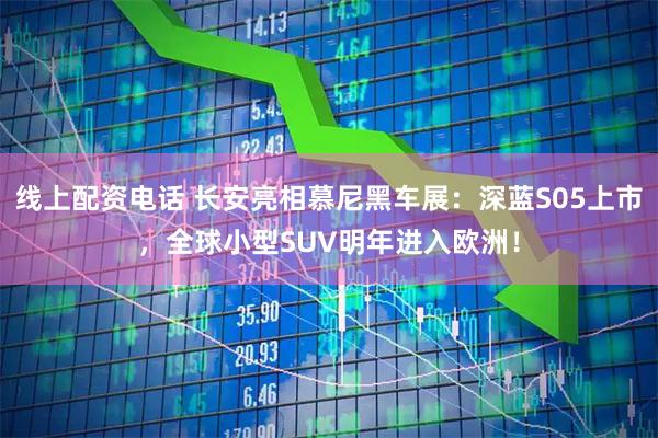 线上配资电话 长安亮相慕尼黑车展：深蓝S05上市，全球小型SUV明年进入欧洲！