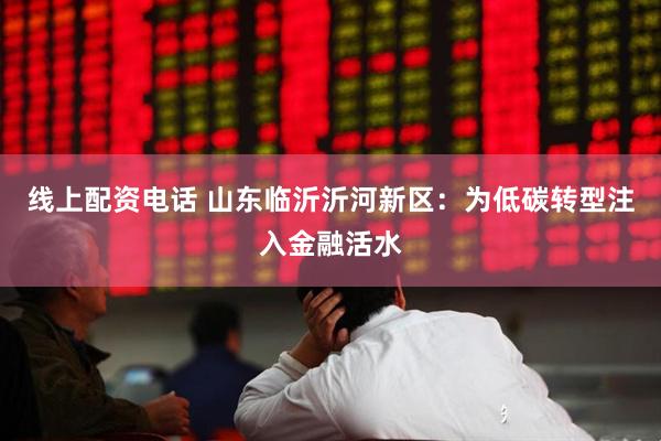 线上配资电话 山东临沂沂河新区：为低碳转型注入金融活水