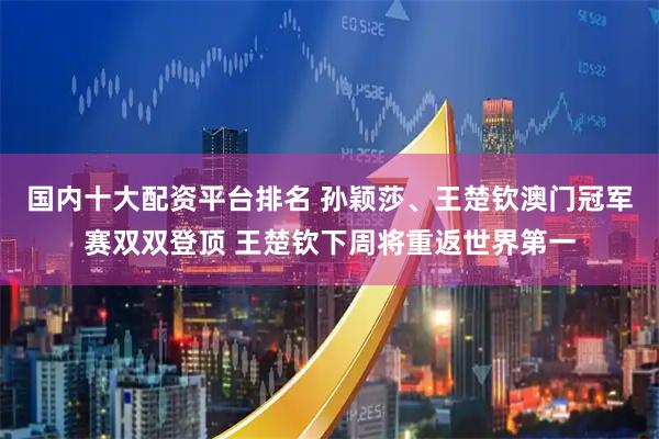 国内十大配资平台排名 孙颖莎、王楚钦澳门冠军赛双双登顶 王楚钦下周将重返世界第一