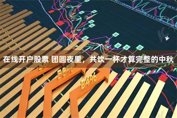在线开户股票 团圆夜里，共饮一杯才算完整的中秋