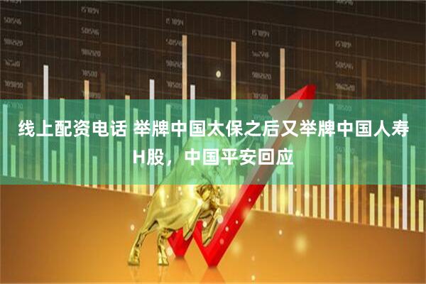 线上配资电话 举牌中国太保之后又举牌中国人寿H股，中国平安回应