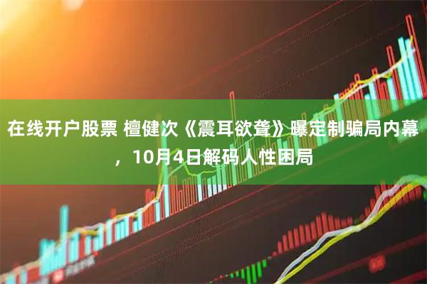 在线开户股票 檀健次《震耳欲聋》曝定制骗局内幕，10月4日解码人性困局