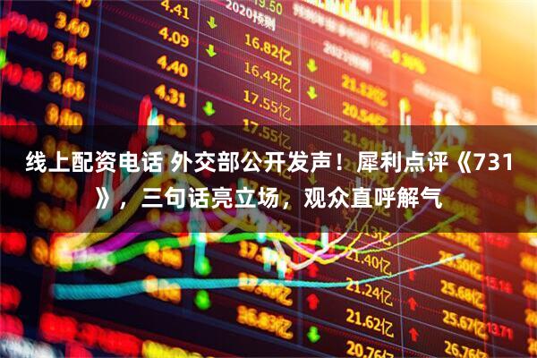 线上配资电话 外交部公开发声！犀利点评《731》，三句话亮立场，观众直呼解气