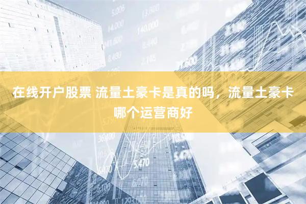 在线开户股票 流量土豪卡是真的吗，流量土豪卡哪个运营商好