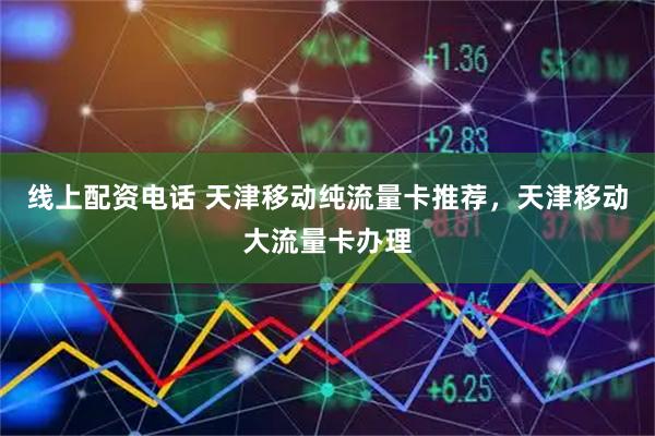 线上配资电话 天津移动纯流量卡推荐，天津移动大流量卡办理