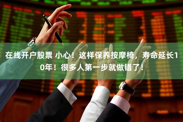 在线开户股票 小心！这样保养按摩椅，寿命延长10年！很多人第一步就做错了！