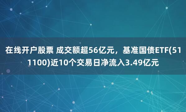 在线开户股票 成交额超56亿元，基准国债ETF(511100)近10个交易日净流入3.49亿元