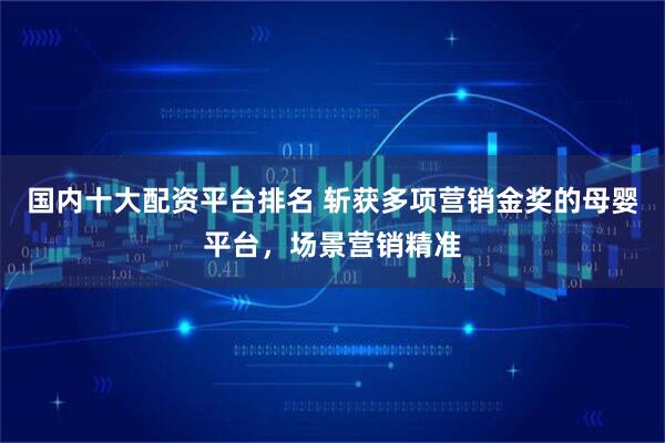 国内十大配资平台排名 斩获多项营销金奖的母婴平台，场景营销精准