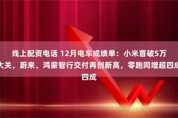 线上配资电话 12月电车成绩单:小米首破5万大关,蔚来、鸿蒙智行交付再创新高,零跑同增超四成
