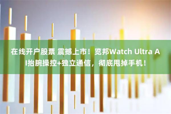 在线开户股票 震撼上市!览邦Watch Ultra AI抬腕操控+独立通信,彻底甩掉手机!