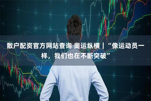 散户配资官方网站查询 奥运纵横｜“像运动员一样，我们也在不断突破”