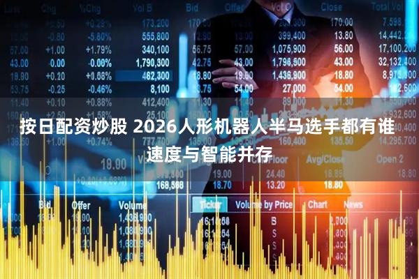 按日配资炒股 2026人形机器人半马选手都有谁 速度与智能并存