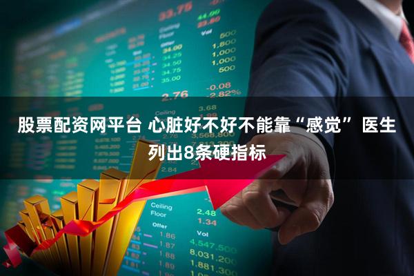 股票配资网平台 心脏好不好不能靠“感觉” 医生列出8条硬指标